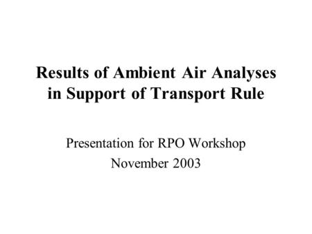 Results of Ambient Air Analyses in Support of Transport Rule Presentation for RPO Workshop November 2003.