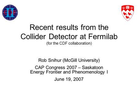 Recent results from the Collider Detector at Fermilab (for the CDF collaboration) Rob Snihur (McGill University) CAP Congress 2007 – Saskatoon Energy Frontier.