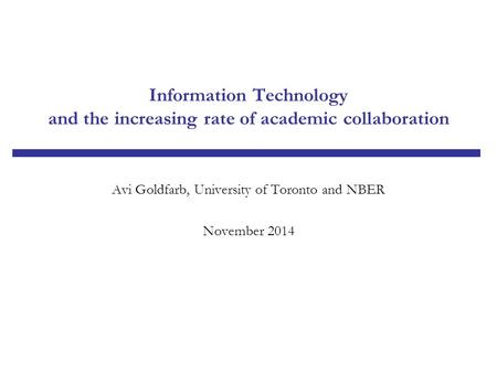 Information Technology and the increasing rate of academic collaboration Avi Goldfarb, University of Toronto and NBER November 2014.