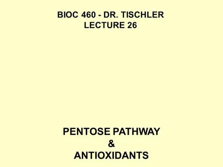 PENTOSE PATHWAY & ANTIOXIDANTS BIOC 460 - DR. TISCHLER LECTURE 26.