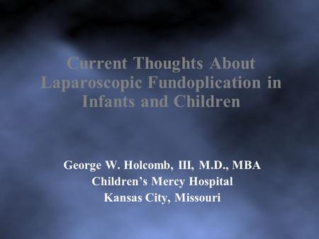 Current Thoughts About Laparoscopic Fundoplication in Infants and Children George W. Holcomb, III, M.D., MBA Children’s Mercy Hospital Kansas City, Missouri.