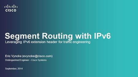 Segment Routing with IPv6 Eric Vyncke Distinguished Engineer – Cisco Systems September, 2014 Leveraging IPv6 extension header for traffic.