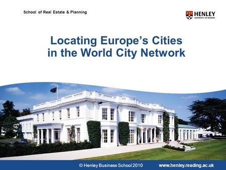 © Henley Business School 2010www.henley.reading.ac.uk School of Real Estate & Planning Locating Europe’s Cities in the World City Network.