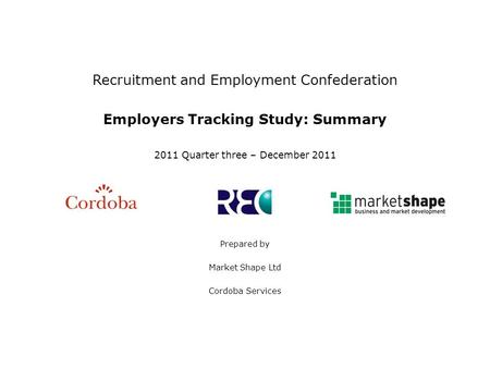 Recruitment and Employment Confederation Employers Tracking Study: Summary 2011 Quarter three – December 2011 Prepared by Market Shape Ltd Cordoba Services.