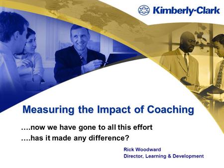 Measuring the Impact of Coaching ….now we have gone to all this effort ….has it made any difference? Rick Woodward Director, Learning & Development.