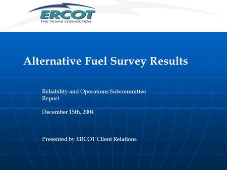 Alternative Fuel Survey Results Reliability and Operations Subcommittee Report December 15th, 2004 Presented by ERCOT Client Relations.