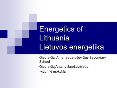 Energetics of Lithuania Lietuvos energetika Giedraičiai Antanas Jaroševičius Secondary School Giedraičių Antano Jaroševičiaus vidurinė mokykla.