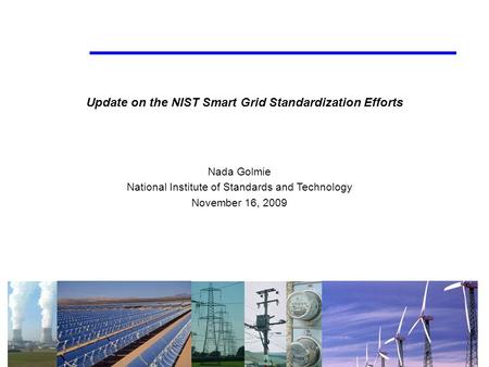 Update on the NIST Smart Grid Standardization Efforts Nada Golmie National Institute of Standards and Technology November 16, 2009.