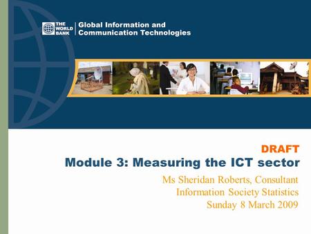 DRAFT Module 3: Measuring the ICT sector Ms Sheridan Roberts, Consultant Information Society Statistics Sunday 8 March 2009.