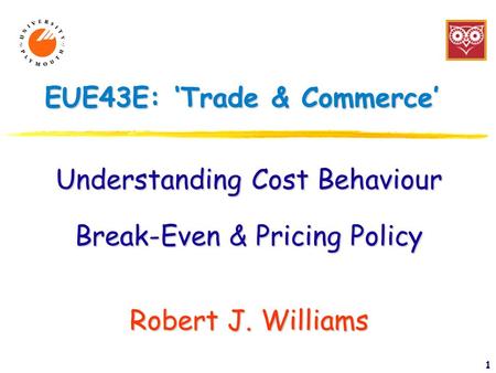 1 EUE43E: ‘Trade & Commerce’ Understanding Cost Behaviour Break-Even & Pricing Policy Robert J. Williams.