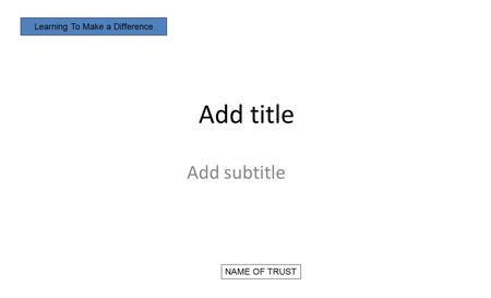 Add title Add subtitle Learning To Make a Difference NAME OF TRUST.
