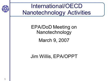 1 International/OECD Nanotechnology Activities EPA/DoD Meeting on Nanotechnology March 9, 2007 Jim Willis, EPA/OPPT.