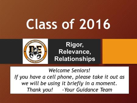 Class of 2016 Rigor, Relevance, Relationships Welcome Seniors! If you have a cell phone, please take it out as we will be using it briefly in a moment.