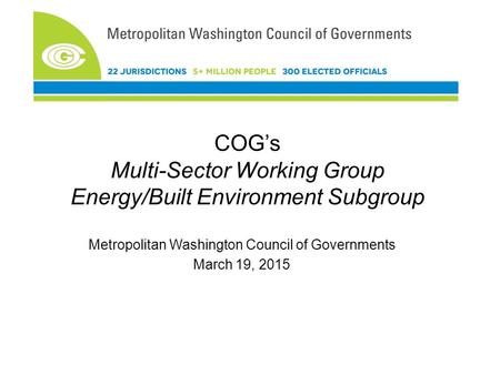 COG’s Multi-Sector Working Group Energy/Built Environment Subgroup Metropolitan Washington Council of Governments March 19, 2015 Greenhouse Gas - Multi-sector.