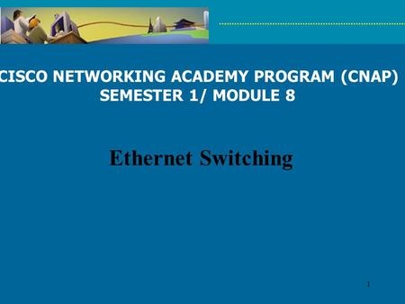 1 CISCO NETWORKING ACADEMY PROGRAM (CNAP) SEMESTER 1/ MODULE 8 Ethernet Switching.