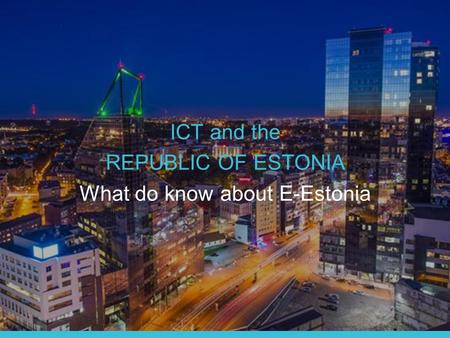 ICT and the REPUBLIC OF ESTONIA What do know about E-Estonia 1.