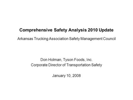 Comprehensive Safety Analysis 2010 Update Arkansas Trucking Association Safety Management Council Don Holman, Tyson Foods, Inc. Corporate Director of Transportation.