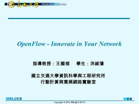 Copyright © 2010, OpenFlow - Innovate in Your Network 指導教授：王國禎 學生：洪維藩 國立交通大學資訊科學與工程研究所 行動計算與寬頻網路實驗室.