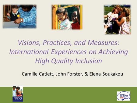 Visions, Practices, and Measures: International Experiences on Achieving High Quality Inclusion Camille Catlett, John Forster, & Elena Soukakou.