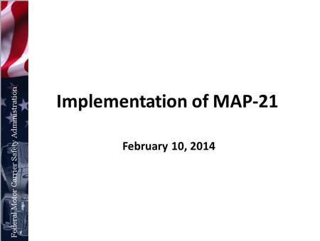 Implementation of MAP-21 February 10, 2014. MAP-21 is a Strong Safety Bill The Moving Ahead for Progress in the 21st Century Act (MAP-21) provides FMCSA.