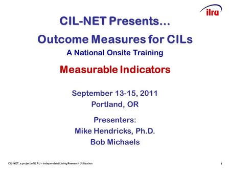 1 CIL-NET, a project of ILRU – Independent Living Research Utilization CIL-NET Presents… 1 Outcome Measures for CILs A National Onsite Training Measurable.