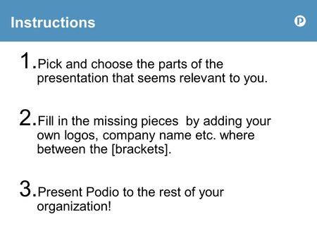 Instructions 1. Pick and choose the parts of the presentation that seems relevant to you. 2. Fill in the missing pieces by adding your own logos, company.