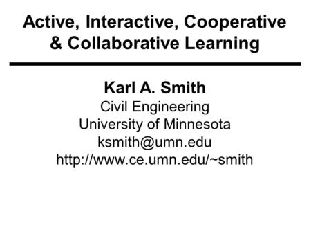 Active, Interactive, Cooperative & Collaborative Learning Karl A. Smith Civil Engineering University of Minnesota