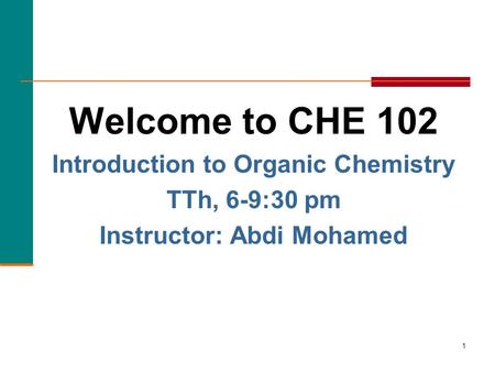 1 Welcome to CHE 102 Introduction to Organic Chemistry TTh, 6-9:30 pm Instructor: Abdi Mohamed.