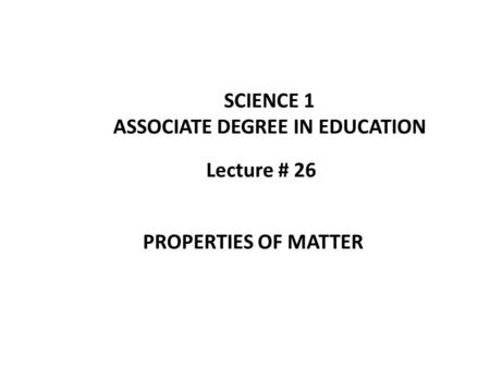 Lecture # 26 SCIENCE 1 ASSOCIATE DEGREE IN EDUCATION PROPERTIES OF MATTER.