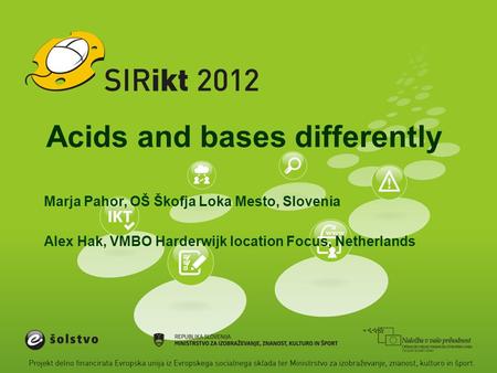 Acids and bases differently Marja Pahor, OŠ Škofja Loka Mesto, Slovenia Alex Hak, VMBO Harderwijk location Focus, Netherlands.