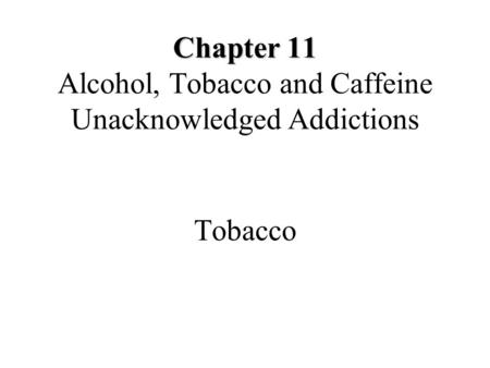 Chapter 11 Chapter 11 Alcohol, Tobacco and Caffeine Unacknowledged Addictions Tobacco.