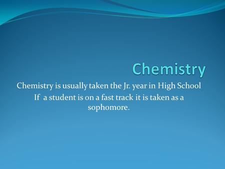 Chemistry is usually taken the Jr. year in High School If a student is on a fast track it is taken as a sophomore.