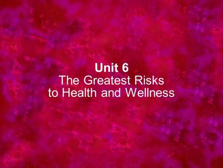 Unit 6 The Greatest Risks to Health and Wellness.