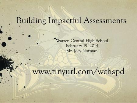 Building Impactful Assessments Warren Central High School February 19, 2014 Mr. Joey Norman www.tinyurl.com/wchspd.