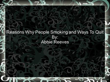 Reasons Why People Smoking and Ways To Quit By: Abbie Reeves.