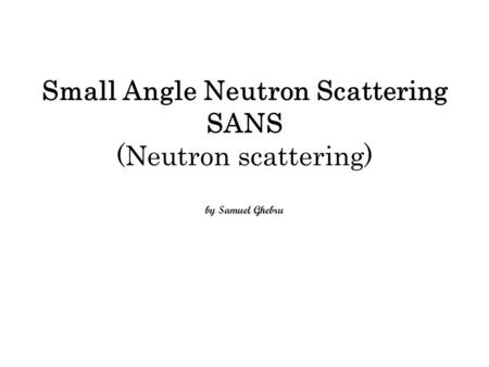 Small Angle Neutron Scattering SANS (Neutron scattering) by Samuel Ghebru.