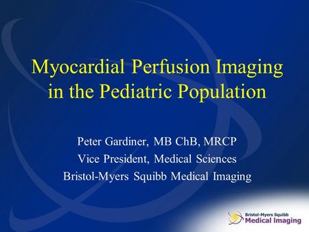 Myocardial Perfusion Imaging in the Pediatric Population Peter Gardiner, MB ChB, MRCP Vice President, Medical Sciences Bristol-Myers Squibb Medical Imaging.