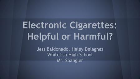 Electronic Cigarettes: Helpful or Harmful? Jess Baldonado, Haley Delagnes Whitefish High School Mr. Spangler.