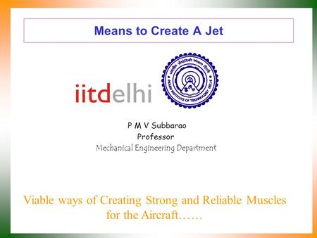 Means to Create A Jet P M V Subbarao Professor Mechanical Engineering Department Viable ways of Creating Strong and Reliable Muscles for the Aircraft……