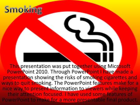 This presentation was put together using Microsoft PowerPoint 2010. Through PowerPoint I have made a presentation showing the risks of smoking cigarettes.