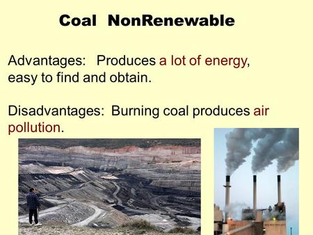 Coal NonRenewable Advantages: Produces a lot of energy, easy to find and obtain. Disadvantages: Burning coal produces air pollution.