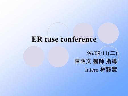 ER case conference 96/09/11( 二 ) 陳昭文 醫師 指導 Intern 林懿慧.