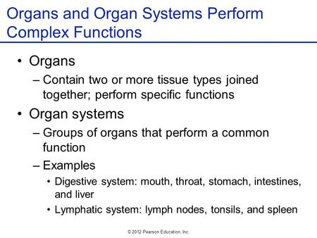 © 2012 Pearson Education, Inc. Organs and Organ Systems Perform Complex Functions Organs –Contain two or more tissue types joined together; perform specific.