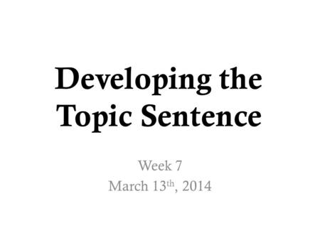 Developing the Topic Sentence Week 7 March 13 th, 2014.