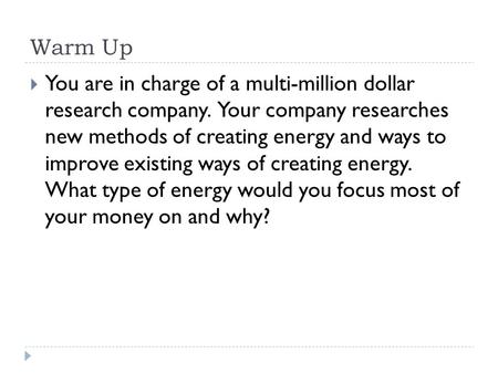 Warm Up  You are in charge of a multi-million dollar research company. Your company researches new methods of creating energy and ways to improve existing.