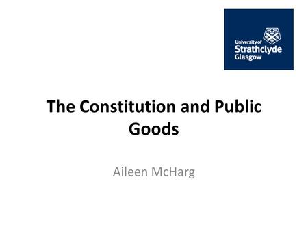 The Constitution and Public Goods Aileen McHarg. Public Goods and Scotland’s Constitution Scottish Government, February 2013: ‘The Scottish Government.