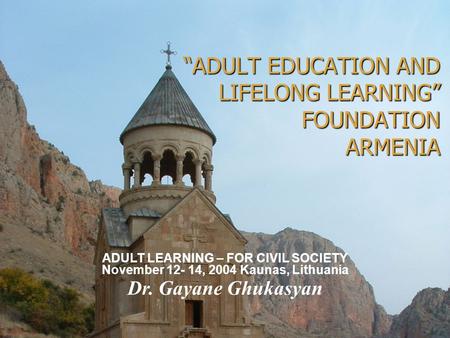 “ADULT EDUCATION AND LIFELONG LEARNING” FOUNDATION ARMENIA ADULT LEARNING – FOR CIVIL SOCIETY November 12- 14, 2004 Kaunas, Lithuania Dr. Gayane Ghukasyan.