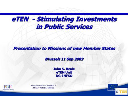 Presentation at InfoBALT 21/22 October Vilnius eTEN - Stimulating Investments in Public Services Presentation to Missions of new Member States Brussels.