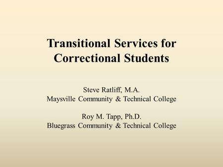 Transitional Services for Correctional Students Steve Ratliff, M.A. Maysville Community & Technical College Roy M. Tapp, Ph.D. Bluegrass Community & Technical.
