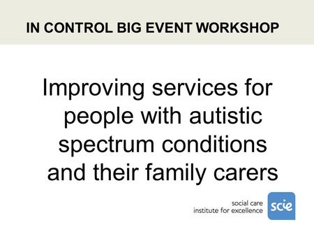 IN CONTROL BIG EVENT WORKSHOP Improving services for people with autistic spectrum conditions and their family carers.